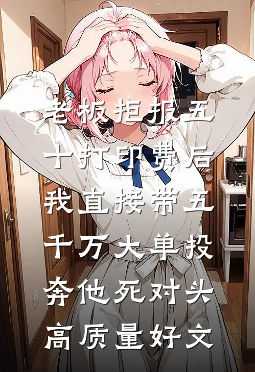 老板拒报五十打印费后，我直接带五千万大单投奔他死对头高质量好文