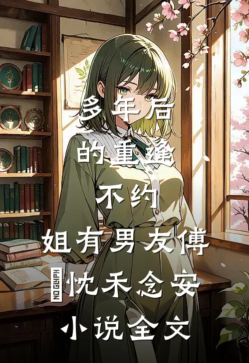 多年后的重逢，不约，姐有男友傅璟忱禾念安小说全文