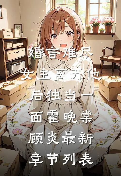 婚言难尽：女主离开他后独当一面霍晚棠顾炎最新章节列表
