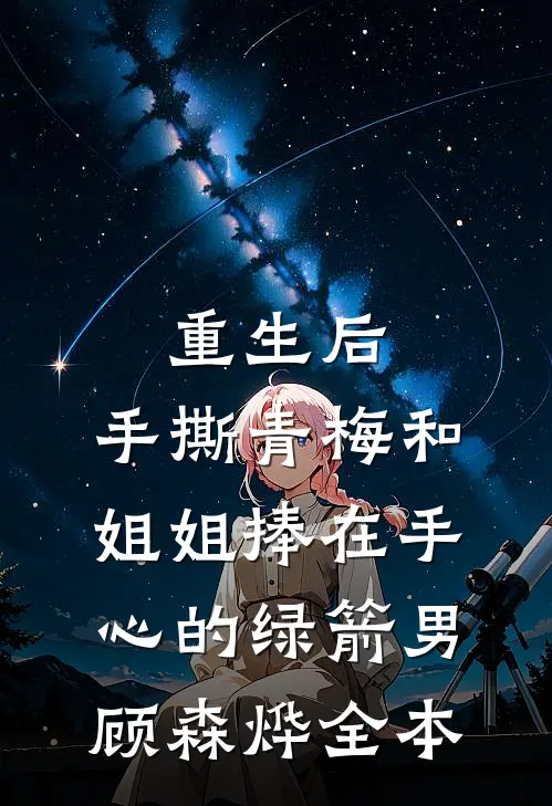 重生后，手撕青梅和姐姐捧在手心的绿箭男顾森烨全本