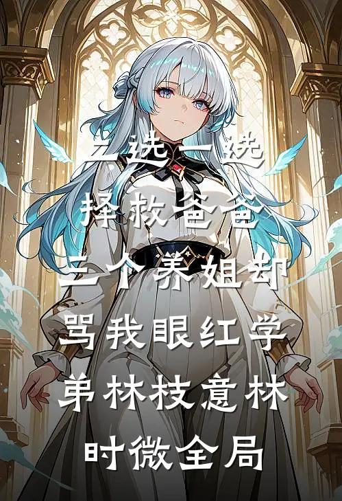 二选一选择救爸爸，三个养姐却骂我眼红学弟林枝意林时微全局