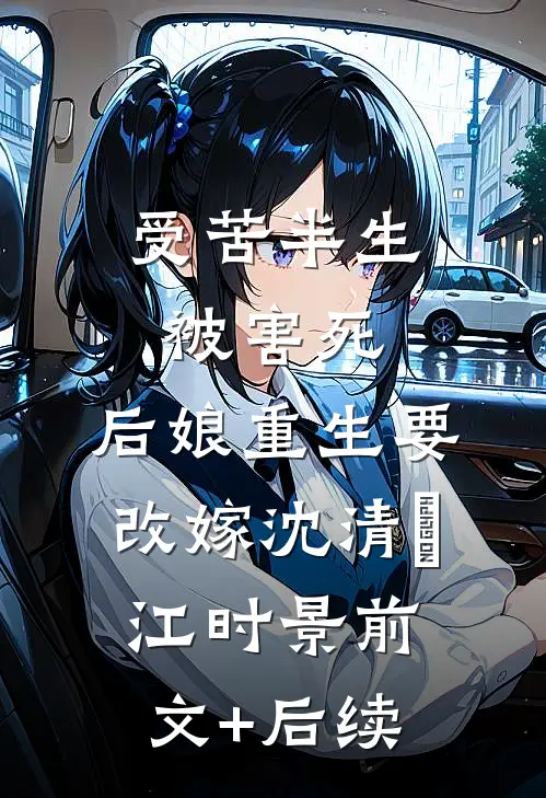受苦半生被害死，后娘重生要改嫁沈清玥江时景前文+后续
