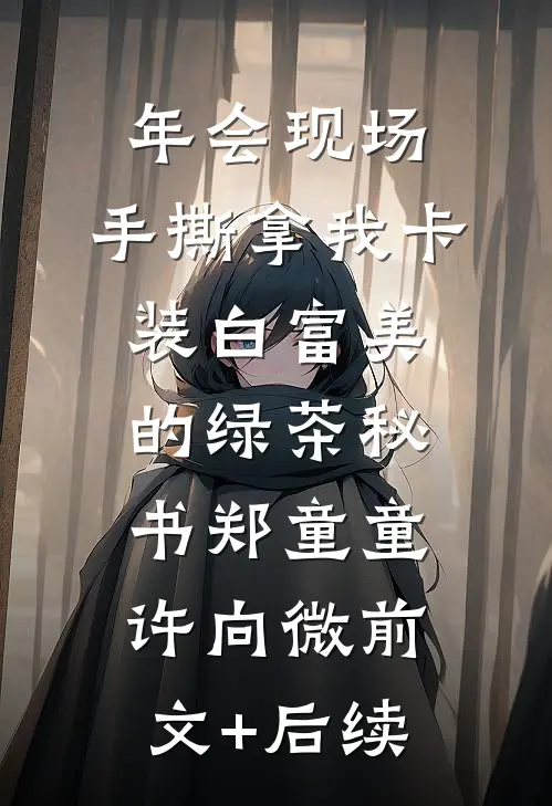 年会现场，手撕拿我卡装白富美的绿茶秘书郑童童许向微前文+后续