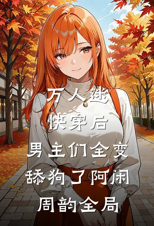 万人迷快穿后，男主们全变舔狗了阿闲周韵全局