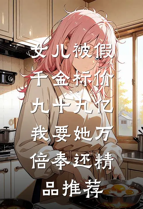 女儿被假千金标价九十九亿，我要她万倍奉还精品推荐