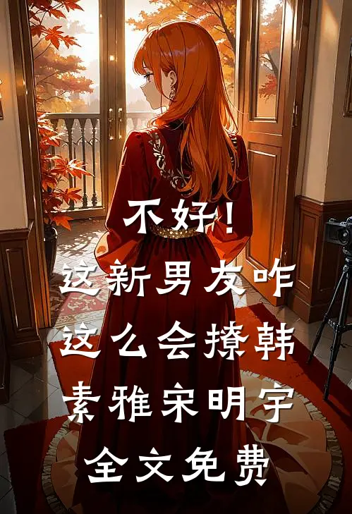 不好！这新男友咋这么会撩韩素雅宋明宇全文免费