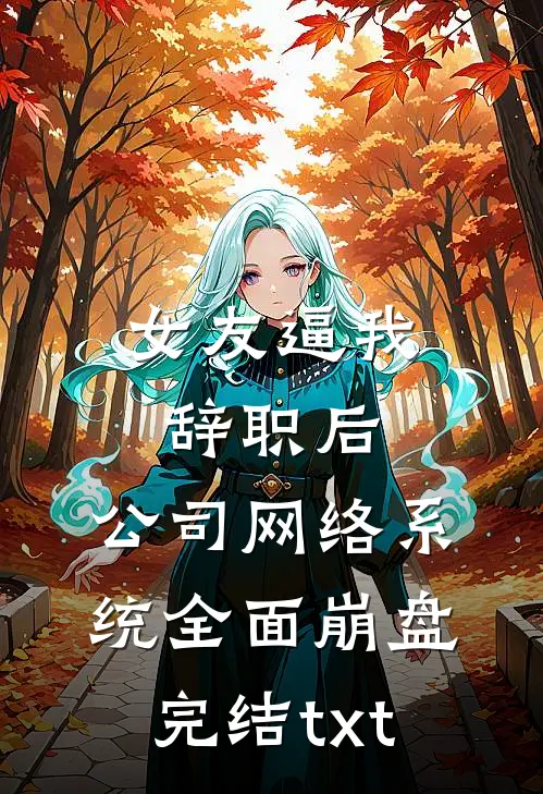 女友逼我辞职后，公司网络系统全面崩盘完结txt
