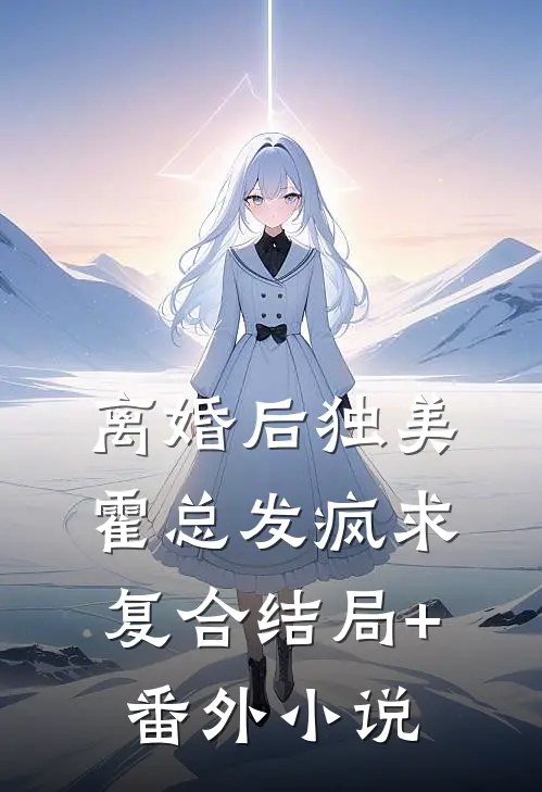 离婚后独美，霍总发疯求复合结局+番外小说