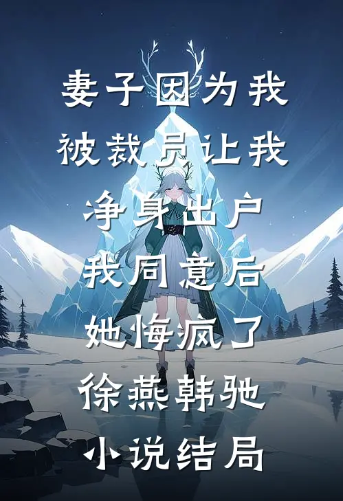 妻子因为我被裁员让我净身出户，我同意后她悔疯了徐燕韩驰小说结局