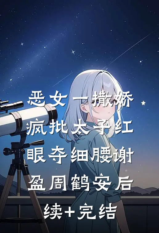 恶女一撒娇，疯批太子红眼夺细腰谢盈周鹤安后续+完结