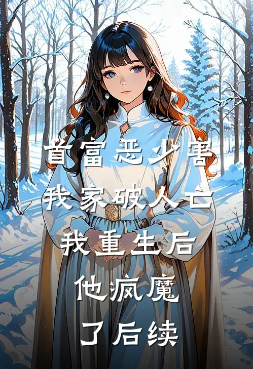 首富恶少害我家破人亡，我重生后，他疯魔了后续