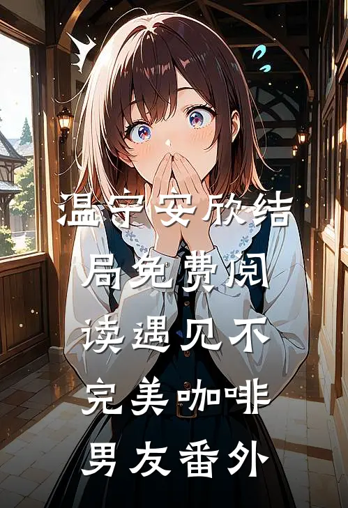 温宁安欣结局免费阅读遇见不完美咖啡男友番外