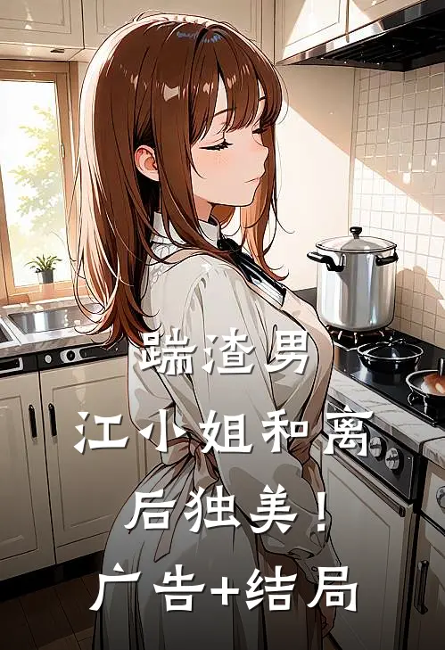 踹渣男，江小姐和离后独美！广告+结局