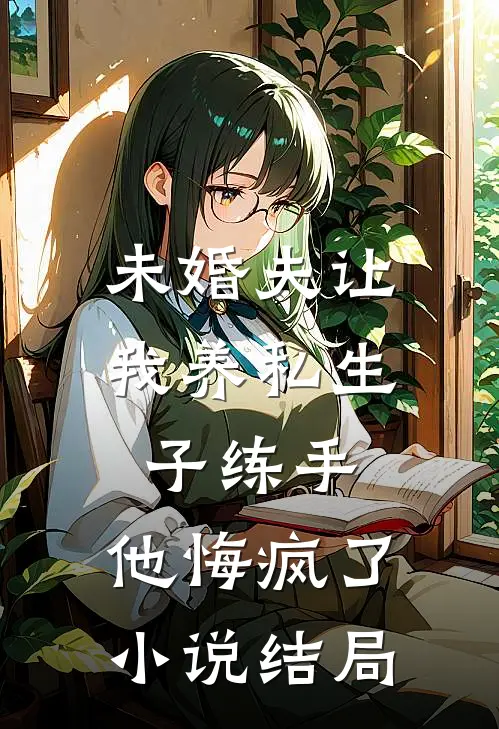 未婚夫让我养私生子练手，他悔疯了小说结局