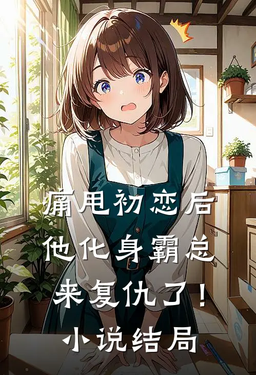 痛甩初恋后，他化身霸总来复仇了！小说结局