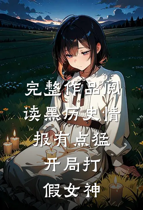 完整作品阅读黑历史情报有点猛，开局打假女神