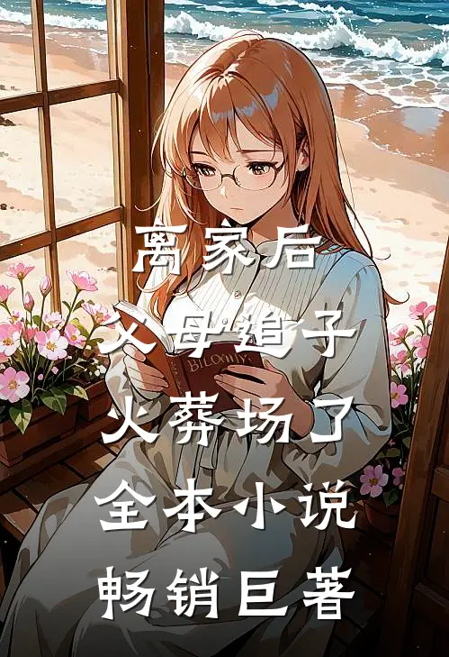 离家后,父母追子火葬场了全本小说畅销巨著