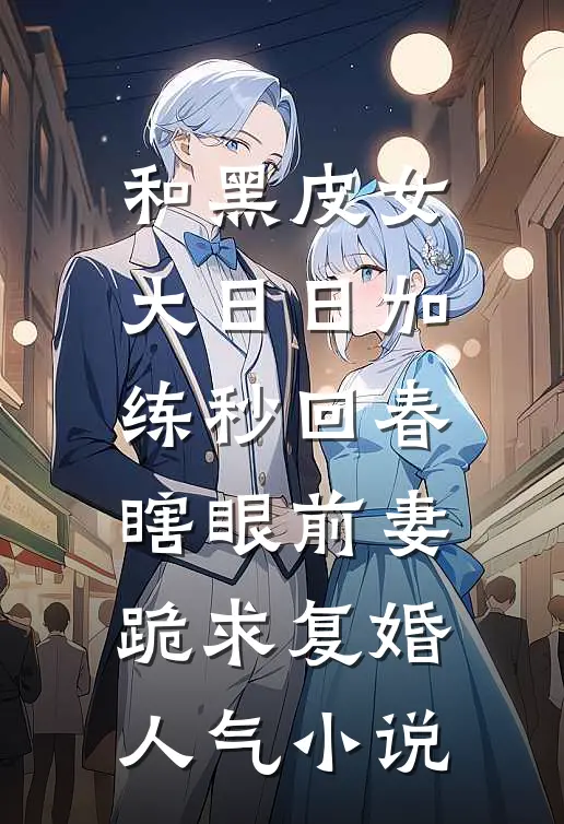和黑皮女大日日加练秒回春，瞎眼前妻跪求复婚人气小说