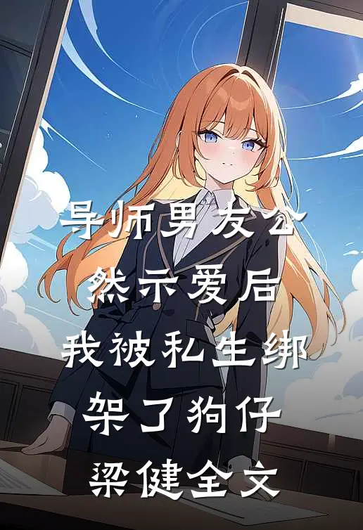导师男友公然示爱后，我被私生绑架了狗仔梁健全文