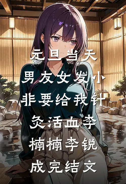 元旦当天，男友女发小非要给我针灸活血李楠楠李锐成完结文