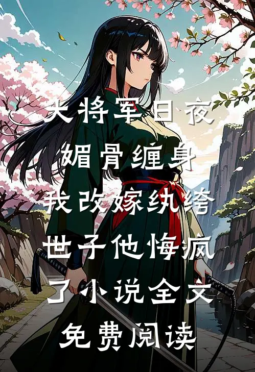 大将军日夜媚骨缠身，我改嫁纨绔世子他悔疯了小说全文免费阅读