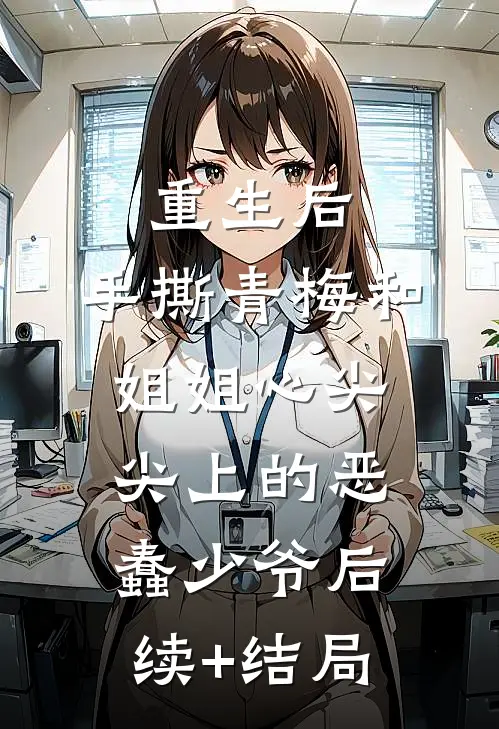 重生后，手撕青梅和姐姐心尖尖上的恶蠢少爷后续+结局