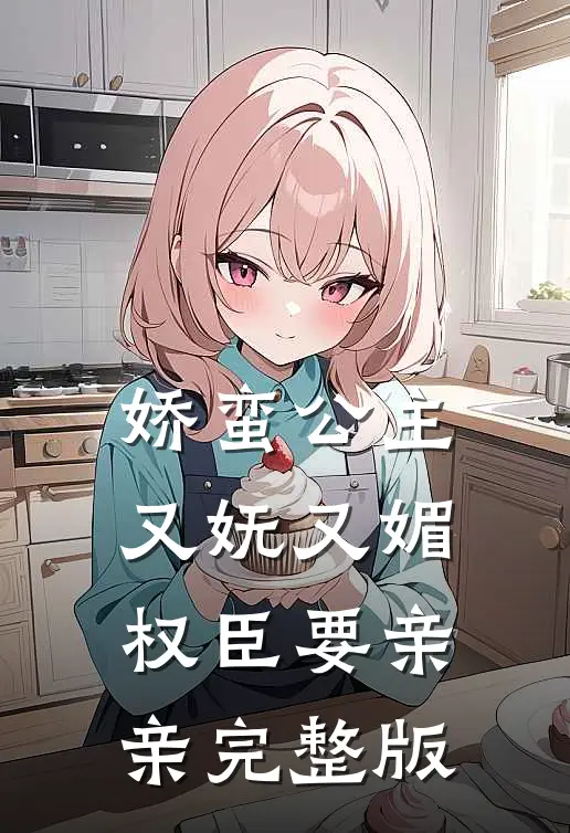 娇蛮公主又妩又媚，权臣要亲亲完整版
