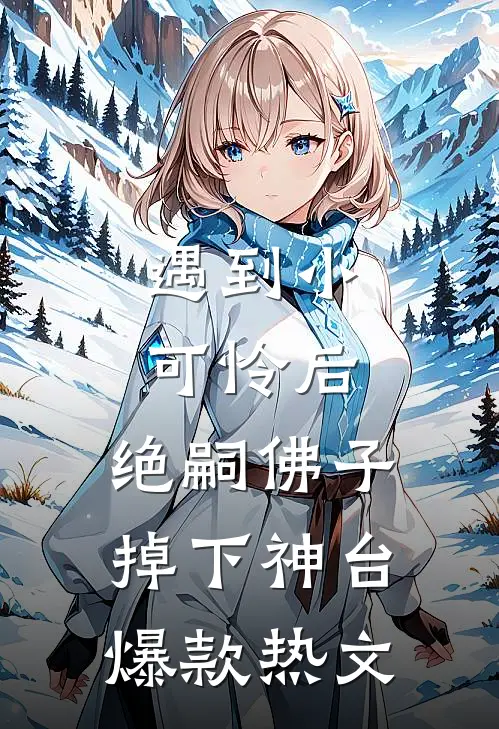 遇到小可怜后，绝嗣佛子掉下神台爆款热文