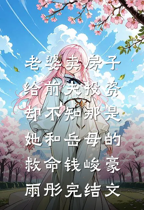 老婆卖房子给前夫投资，却不知那是她和岳母的救命钱峻豪雨彤完结文
