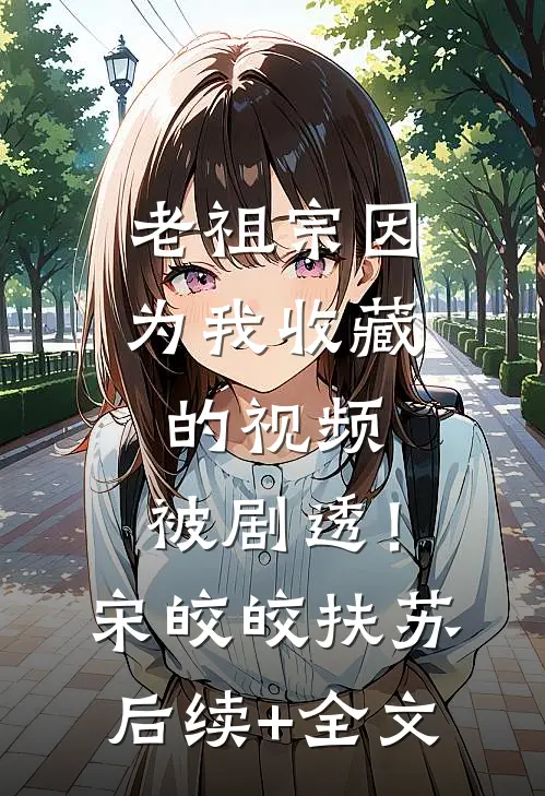 老祖宗因为我收藏的视频，被剧透！宋皎皎扶苏后续+全文