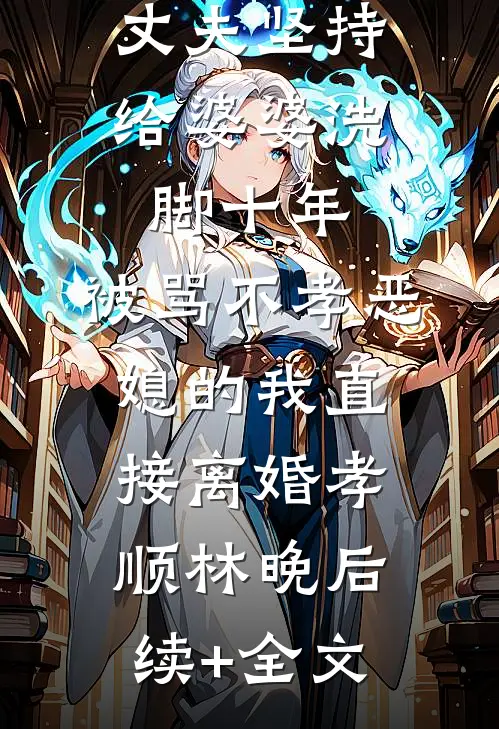 丈夫坚持给婆婆洗脚十年，被骂不孝恶媳的我直接离婚孝顺林晚后续+全文