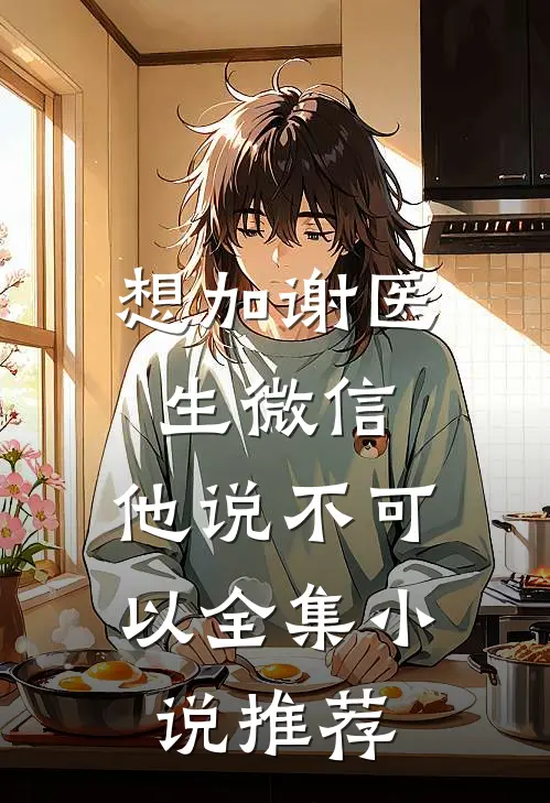 想加谢医生微信，他说不可以全集小说推荐