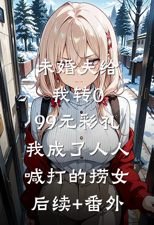 未婚夫给我转0.99元彩礼，我成了人人喊打的捞女后续+番外