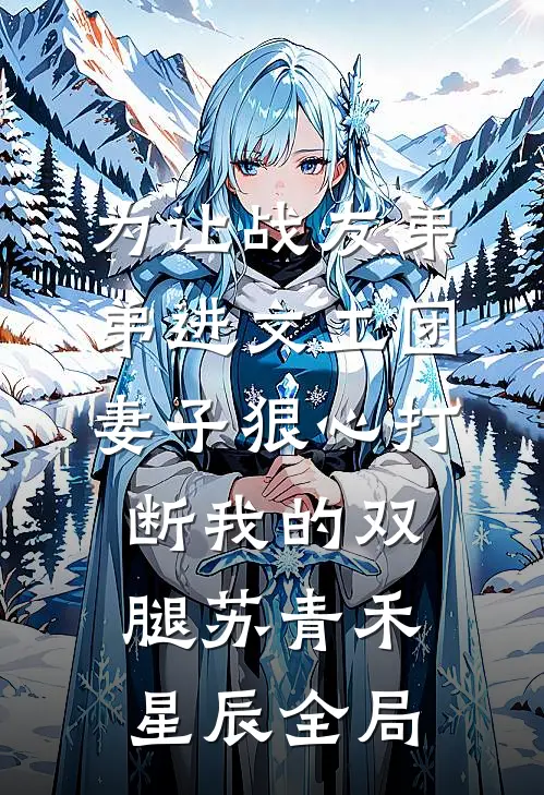 为让战友弟弟进文工团，妻子狠心打断我的双腿苏青禾星辰全局