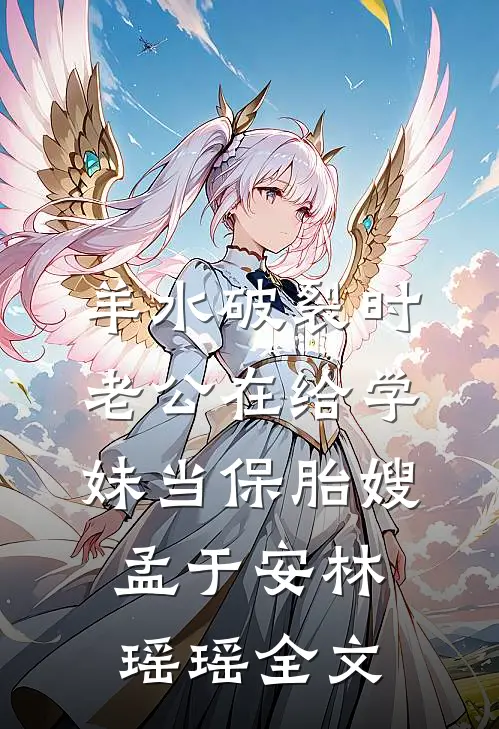 羊水破裂时，老公在给学妹当保胎嫂孟于安林瑶瑶全文