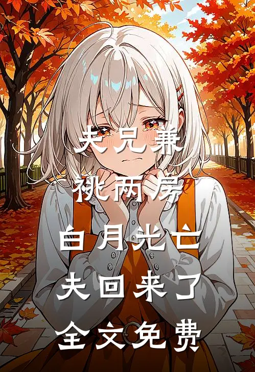 夫兄兼祧两房，白月光亡夫回来了全文免费