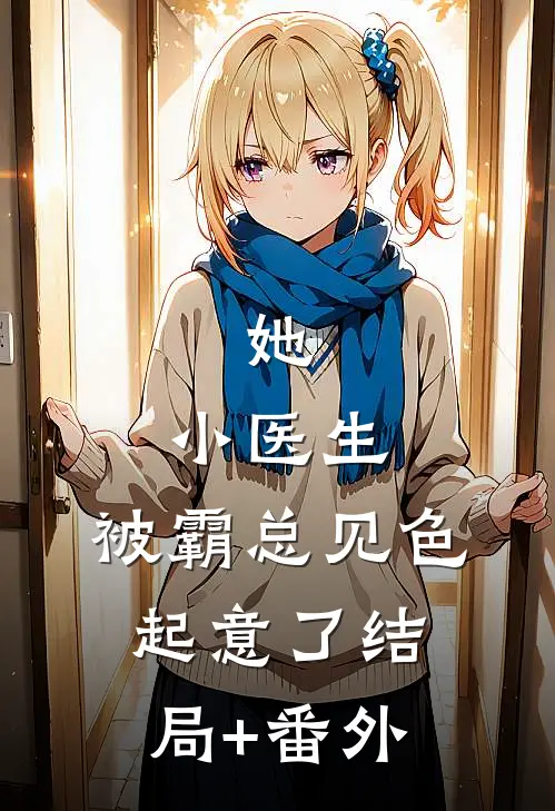 她，小医生，被霸总见色起意了结局+番外
