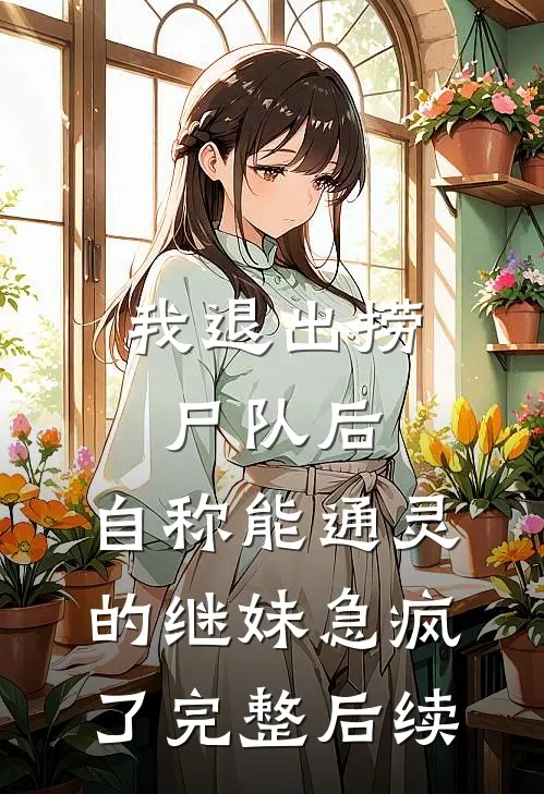 我退出捞尸队后，自称能通灵的继妹急疯了完整后续