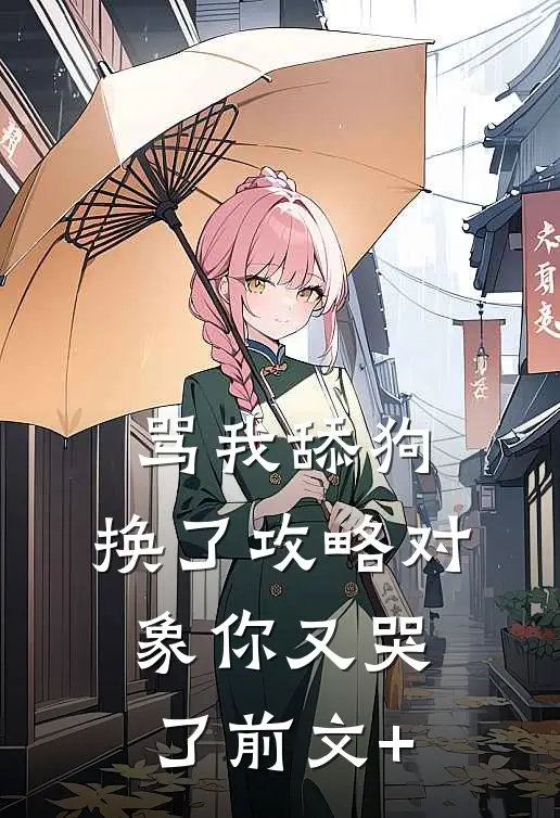 骂我舔狗，换了攻略对象你又哭了前文+