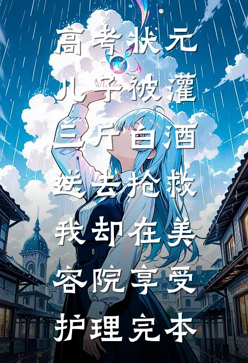 高考状元儿子被灌三斤白酒送去抢救，我却在美容院享受护理完本