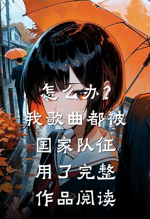 怎么办？我歌曲都被国家队征用了完整作品阅读