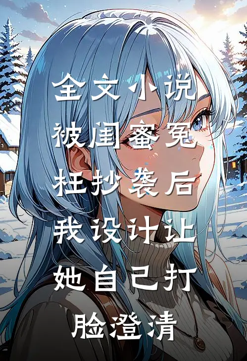 全文小说被闺蜜冤枉抄袭后，我设计让她自己打脸澄清