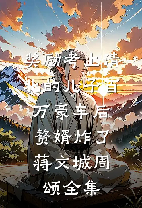 奖励考上清北的儿子百万豪车后，赘婿炸了蒋文城周颂全集
