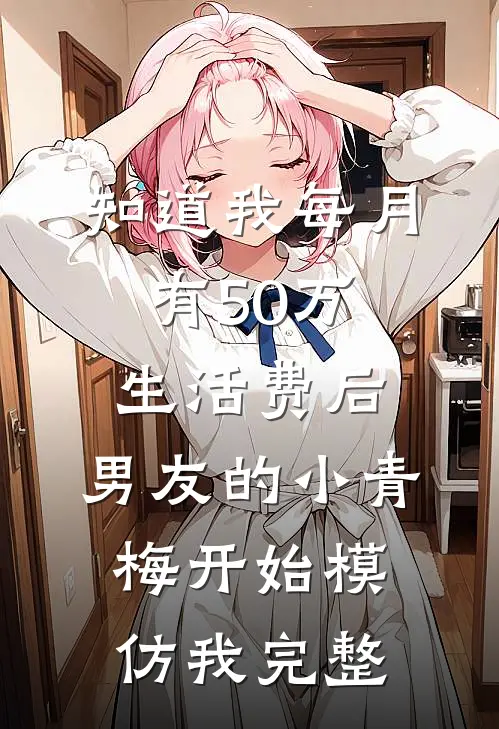 知道我每月有50万生活费后，男友的小青梅开始模仿我完整