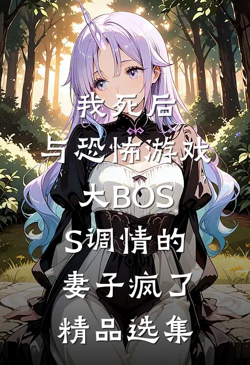 我死后，与恐怖游戏大BOSS调情的妻子疯了精品选集