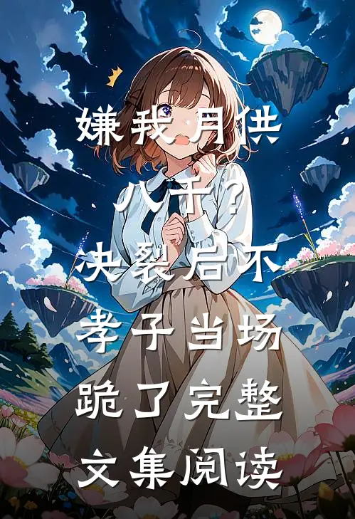 嫌我月供八千？决裂后不孝子当场跪了完整文集阅读