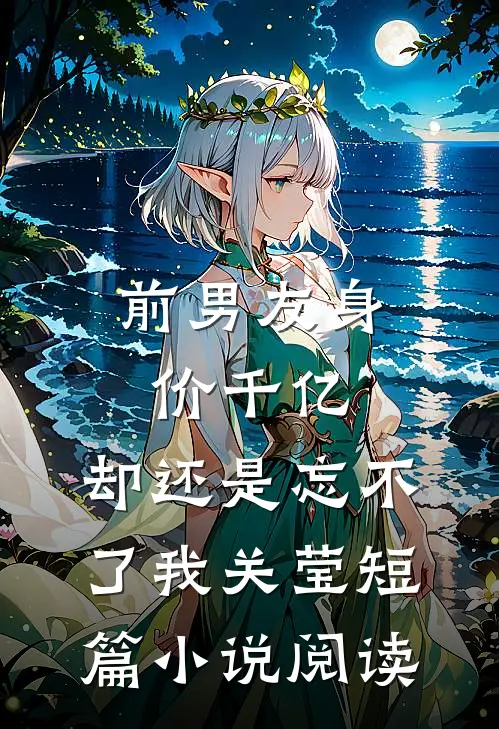 前男友身价千亿，却还是忘不了我关莹短篇小说阅读