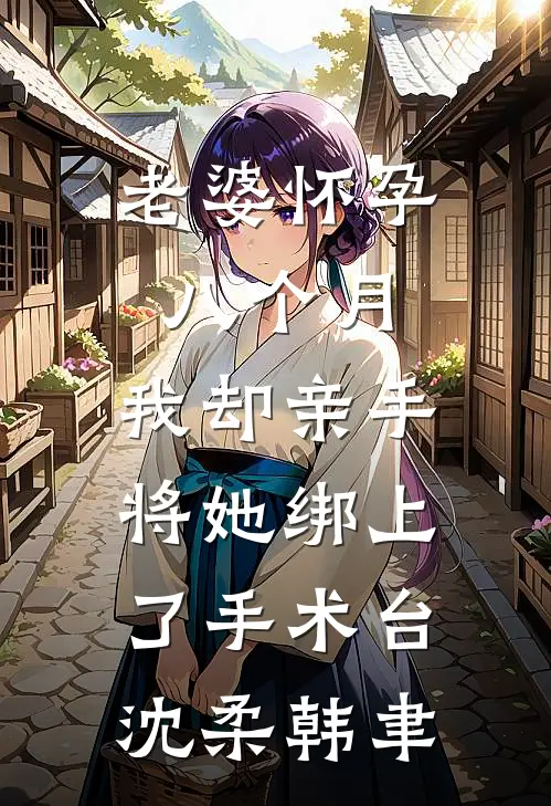 老婆怀孕八个月，我却亲手将她绑上了手术台沈柔韩聿