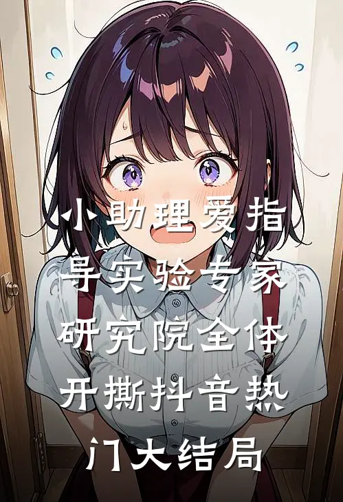 小助理爱指导实验专家，研究院全体开撕抖音热门大结局