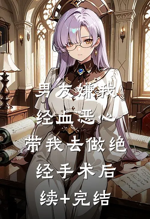 男友嫌我经血恶心，带我去做绝经手术后续+完结